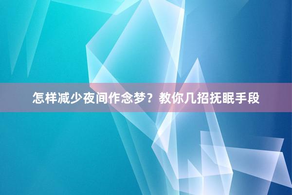 怎样减少夜间作念梦？教你几招抚眠手段